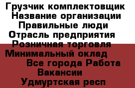 Грузчик-комплектовщик › Название организации ­ Правильные люди › Отрасль предприятия ­ Розничная торговля › Минимальный оклад ­ 30 000 - Все города Работа » Вакансии   . Удмуртская респ.,Сарапул г.